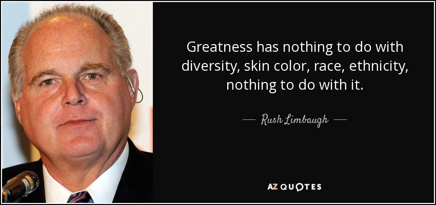 Greatness has nothing to do with diversity, skin color, race, ethnicity, nothing to do with it. - Rush Limbaugh