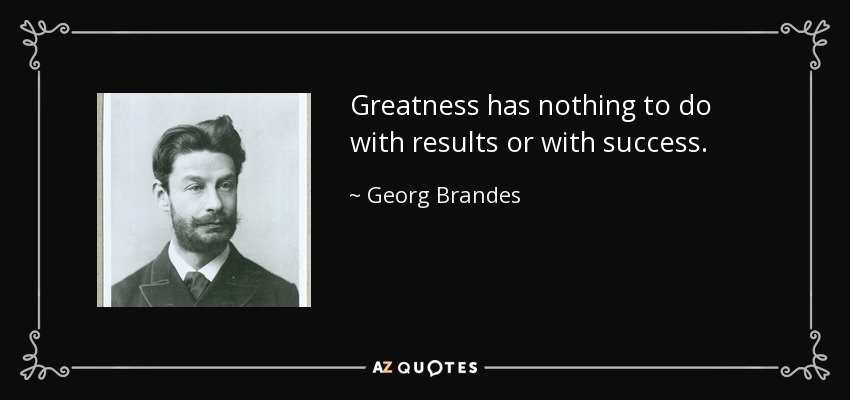 Greatness has nothing to do with results or with success. - Georg Brandes