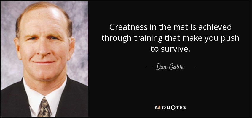 Greatness in the mat is achieved through training that make you push to survive. - Dan Gable