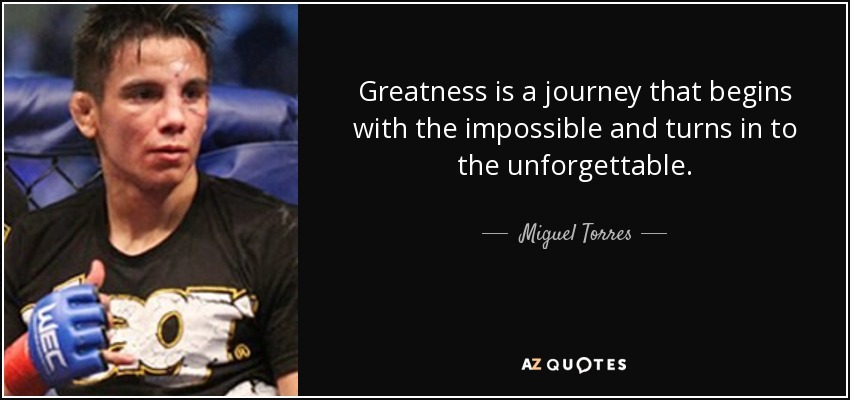 Greatness is a journey that begins with the impossible and turns in to the unforgettable. - Miguel Torres