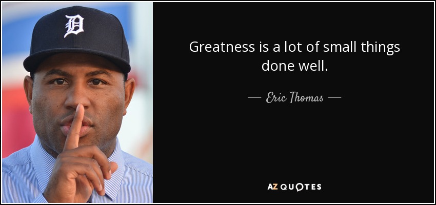 Greatness is a lot of small things done well. - Eric Thomas