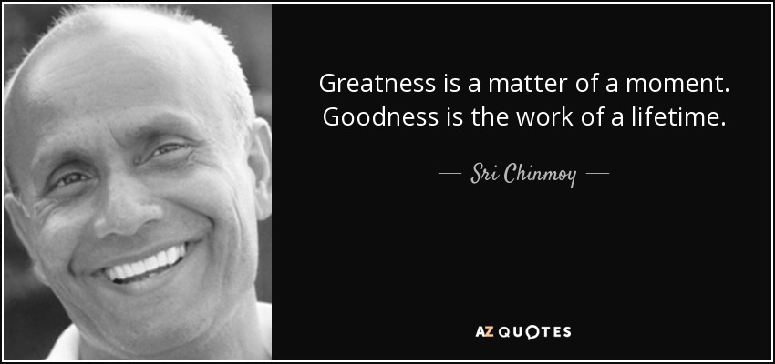 Greatness is a matter of a moment. Goodness is the work of a lifetime. - Sri Chinmoy