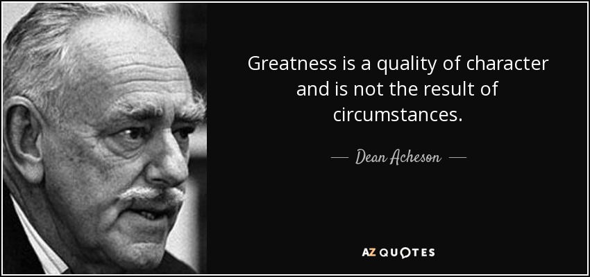 Greatness is a quality of character and is not the result of circumstances. - Dean Acheson