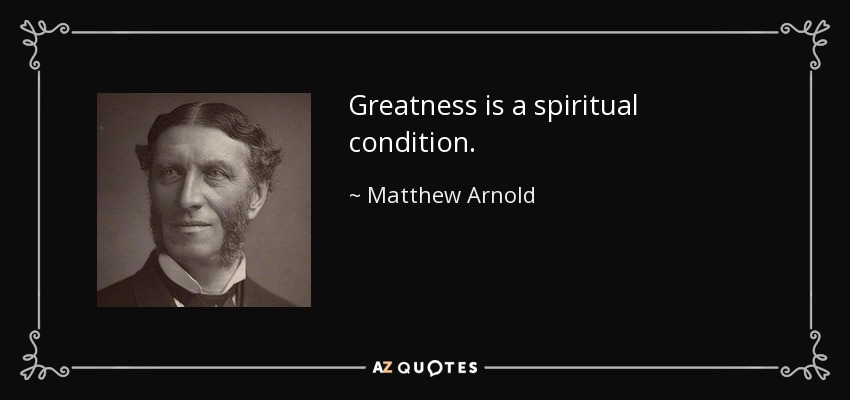 Greatness is a spiritual condition. - Matthew Arnold