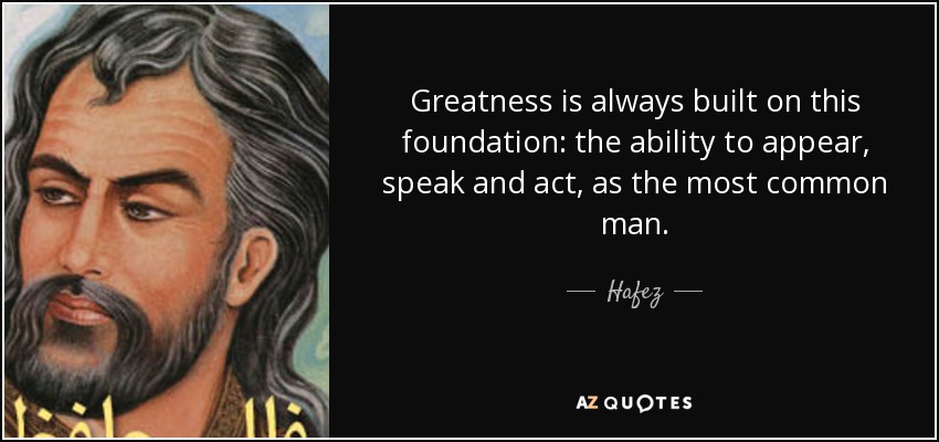 Greatness is always built on this foundation: the ability to appear, speak and act, as the most common man. - Hafez
