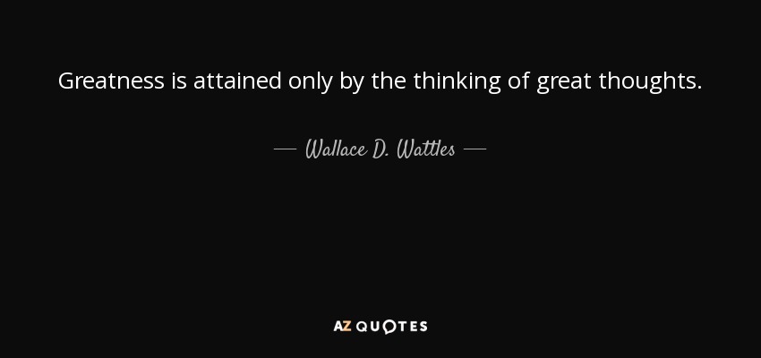 Greatness is attained only by the thinking of great thoughts. - Wallace D. Wattles