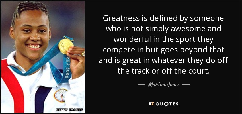 Greatness is defined by someone who is not simply awesome and wonderful in the sport they compete in but goes beyond that and is great in whatever they do off the track or off the court. - Marion Jones