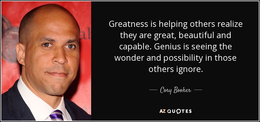 Greatness is helping others realize they are great, beautiful and capable. Genius is seeing the wonder and possibility in those others ignore. - Cory Booker