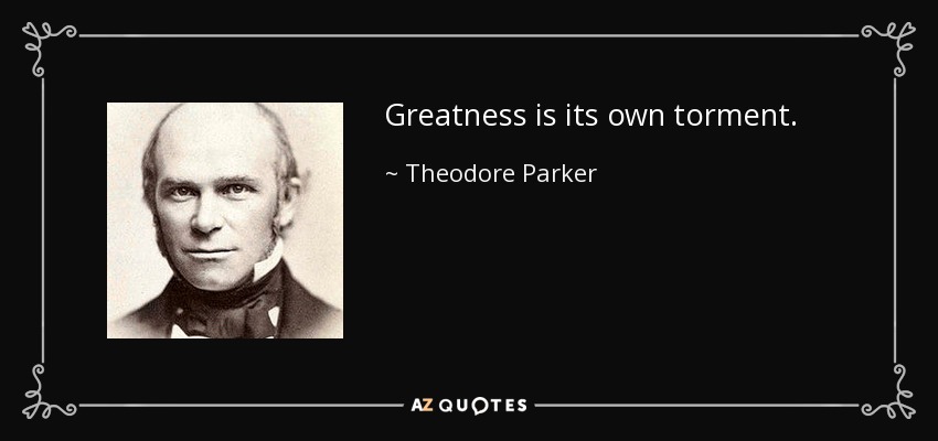 Greatness is its own torment. - Theodore Parker