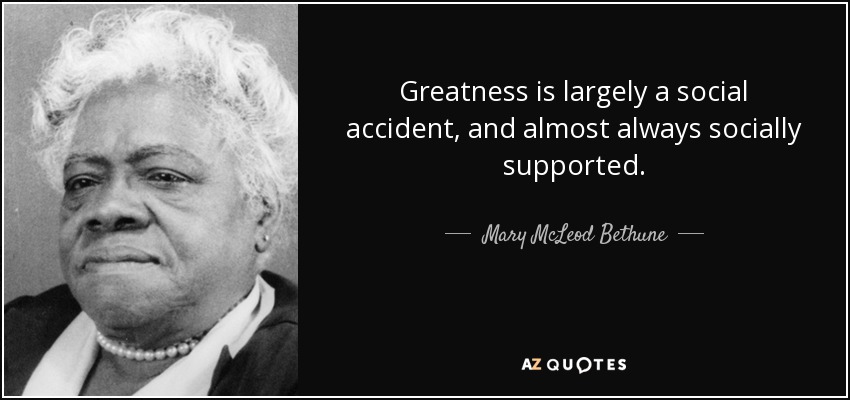 Greatness is largely a social accident, and almost always socially supported. - Mary McLeod Bethune