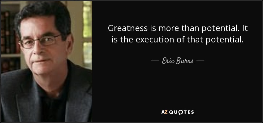 Greatness is more than potential. It is the execution of that potential. - Eric Burns