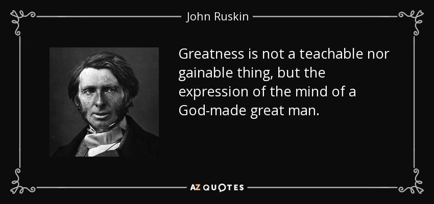 Greatness is not a teachable nor gainable thing, but the expression of the mind of a God-made great man. - John Ruskin