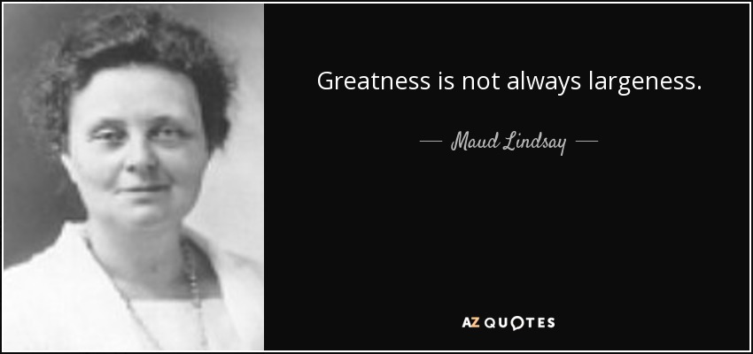 Greatness is not always largeness. - Maud Lindsay