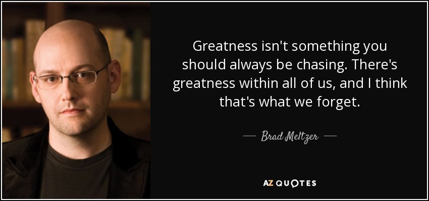 Greatness isn't something you should always be chasing. There's greatness within all of us, and I think that's what we forget. - Brad Meltzer