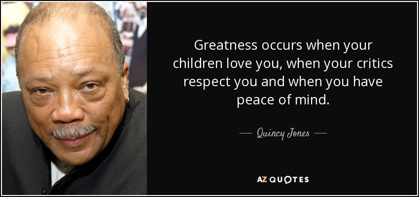 Greatness occurs when your children love you, when your critics respect you and when you have peace of mind. - Quincy Jones