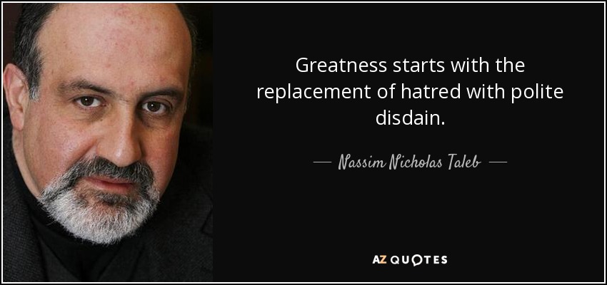 Greatness starts with the replacement of hatred with polite disdain. - Nassim Nicholas Taleb