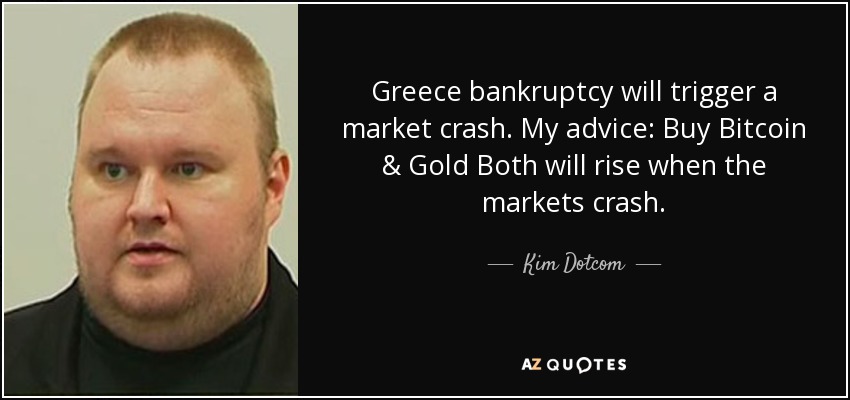 Greece bankruptcy will trigger a market crash. My advice: Buy Bitcoin & Gold Both will rise when the markets crash. - Kim Dotcom