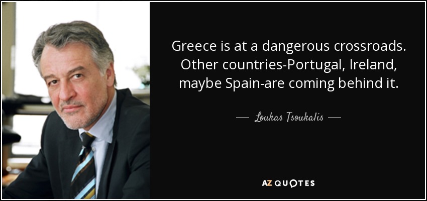 Greece is at a dangerous crossroads. Other countries-Portugal, Ireland, maybe Spain-are coming behind it. - Loukas Tsoukalis