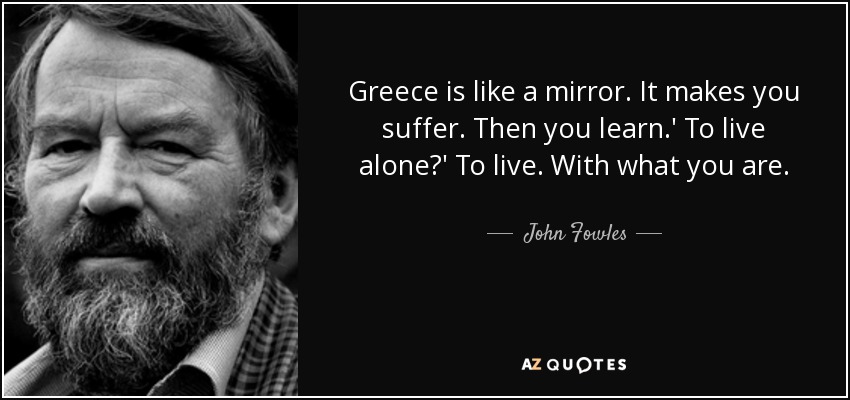 Greece is like a mirror. It makes you suffer. Then you learn.' To live alone?' To live. With what you are. - John Fowles