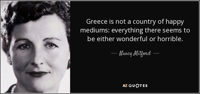 Greece is not a country of happy mediums: everything there seems to be either wonderful or horrible. - Nancy Mitford