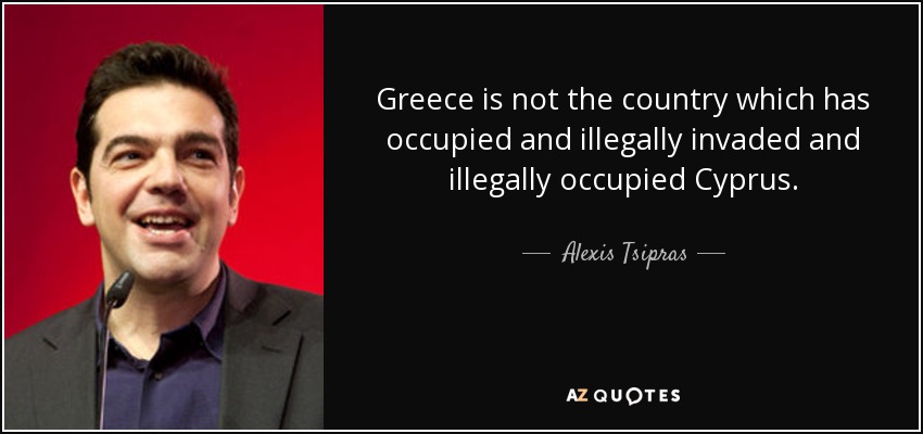 Greece is not the country which has occupied and illegally invaded and illegally occupied Cyprus. - Alexis Tsipras