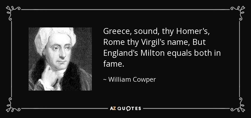 Greece, sound, thy Homer's, Rome thy Virgil's name, But England's Milton equals both in fame. - William Cowper