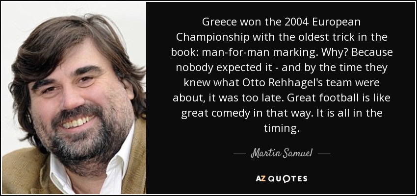 Greece won the 2004 European Championship with the oldest trick in the book: man-for-man marking. Why? Because nobody expected it - and by the time they knew what Otto Rehhagel's team were about, it was too late. Great football is like great comedy in that way. It is all in the timing. - Martin Samuel