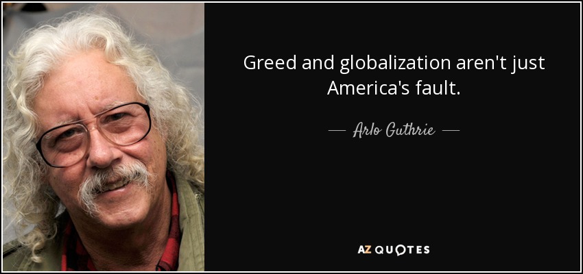 Greed and globalization aren't just America's fault. - Arlo Guthrie