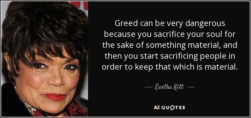Greed can be very dangerous because you sacrifice your soul for the sake of something material, and then you start sacrificing people in order to keep that which is material. - Eartha Kitt