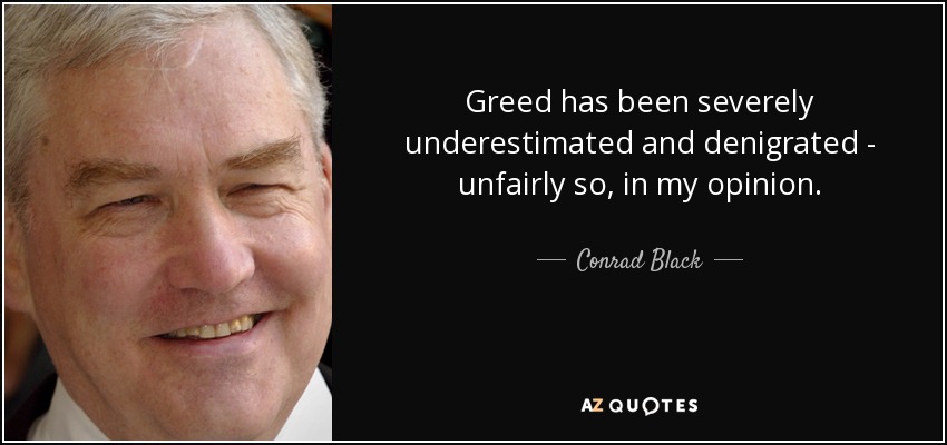 Greed has been severely underestimated and denigrated - unfairly so, in my opinion. - Conrad Black