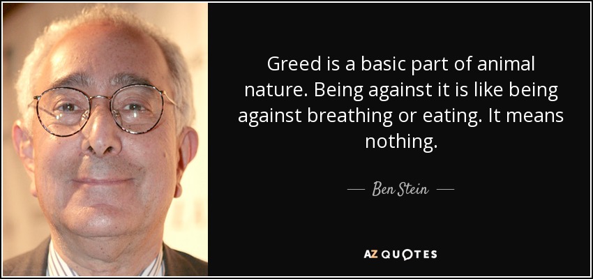Greed is a basic part of animal nature. Being against it is like being against breathing or eating. It means nothing. - Ben Stein