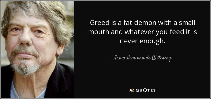 Greed is a fat demon with a small mouth and whatever you feed it is never enough. - Janwillem van de Wetering