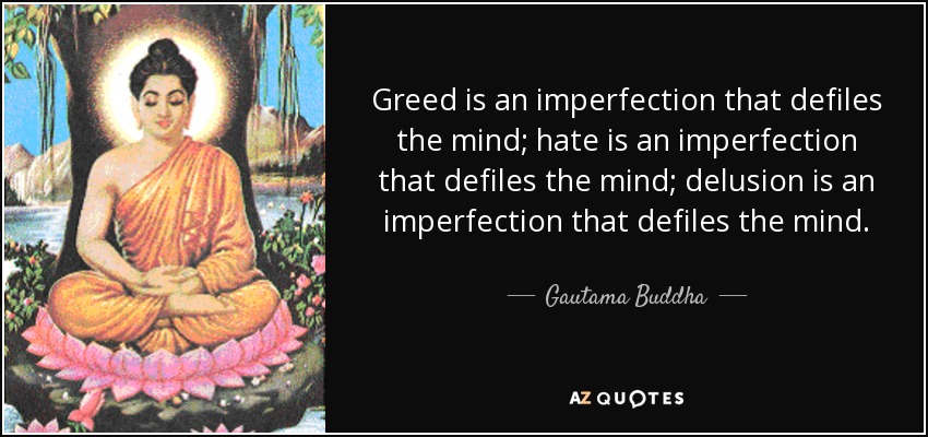 Greed is an imperfection that defiles the mind; hate is an imperfection that defiles the mind; delusion is an imperfection that defiles the mind. - Gautama Buddha