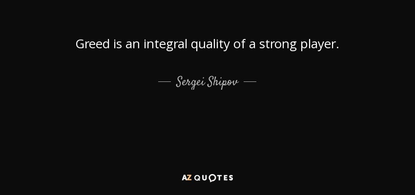 Greed is an integral quality of a strong player. - Sergei Shipov