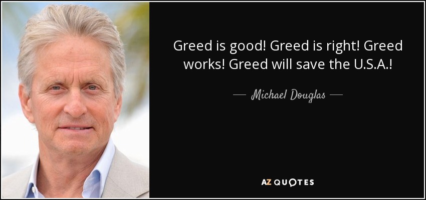 Greed is good! Greed is right! Greed works! Greed will save the U.S.A.! - Michael Douglas