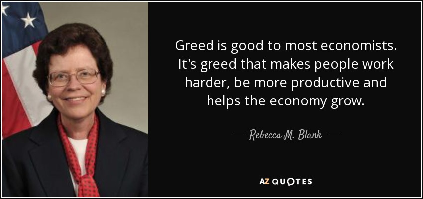 Greed is good to most economists. It's greed that makes people work harder, be more productive and helps the economy grow. - Rebecca M. Blank