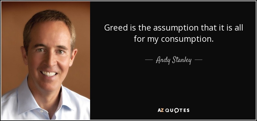 Greed is the assumption that it is all for my consumption. - Andy Stanley