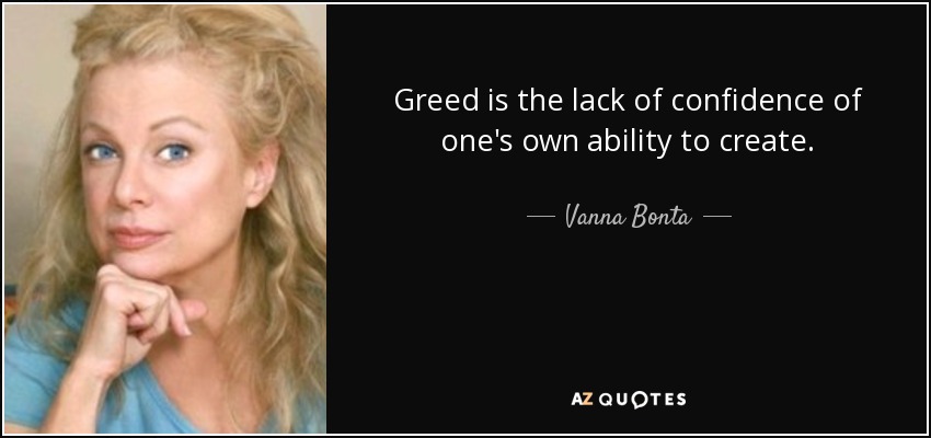 Greed is the lack of confidence of one's own ability to create. - Vanna Bonta