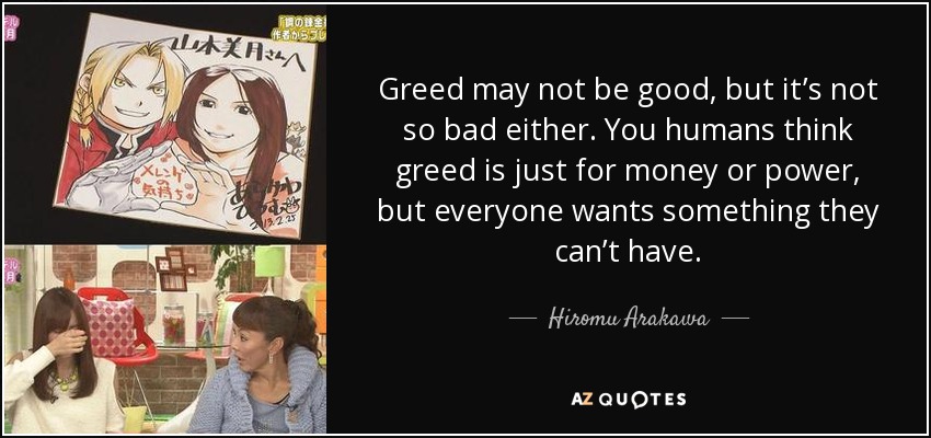 Greed may not be good, but it’s not so bad either. You humans think greed is just for money or power, but everyone wants something they can’t have. - Hiromu Arakawa