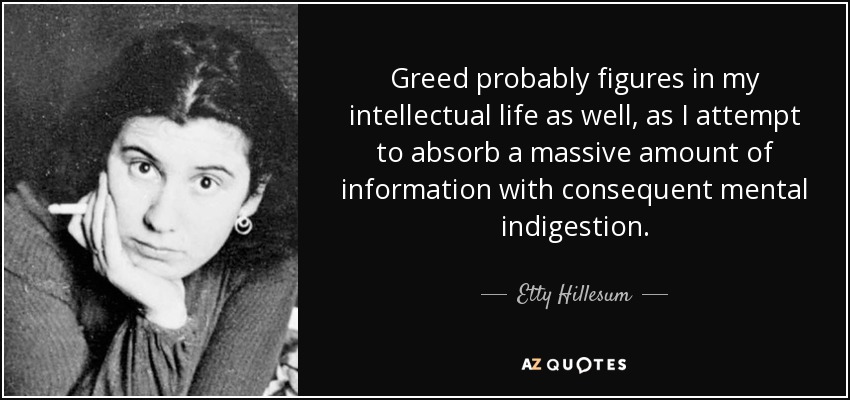 Greed probably figures in my intellectual life as well, as I attempt to absorb a massive amount of information with consequent mental indigestion. - Etty Hillesum