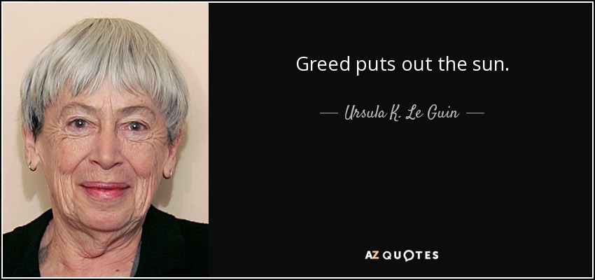 Greed puts out the sun. - Ursula K. Le Guin