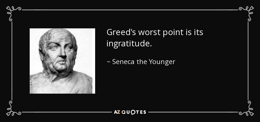 Greed's worst point is its ingratitude. - Seneca the Younger