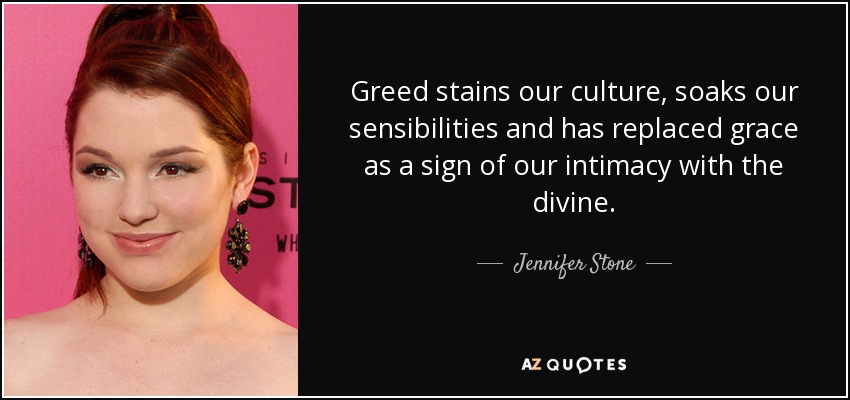Greed stains our culture, soaks our sensibilities and has replaced grace as a sign of our intimacy with the divine. - Jennifer Stone