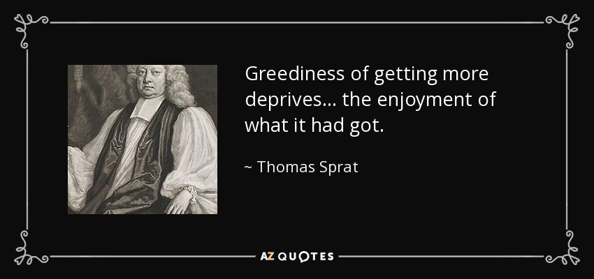 Greediness of getting more deprives... the enjoyment of what it had got. - Thomas Sprat