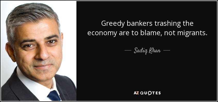 Greedy bankers trashing the economy are to blame, not migrants. - Sadiq Khan