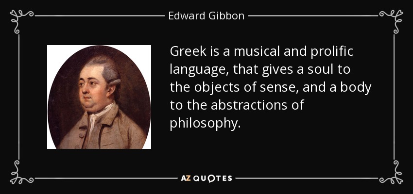 Greek is a musical and prolific language, that gives a soul to the objects of sense, and a body to the abstractions of philosophy. - Edward Gibbon