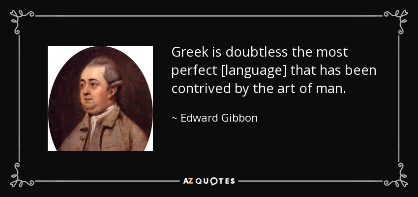 Greek is doubtless the most perfect [language] that has been contrived by the art of man. - Edward Gibbon