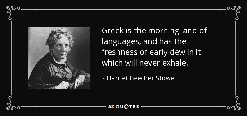 Greek is the morning land of languages, and has the freshness of early dew in it which will never exhale. - Harriet Beecher Stowe