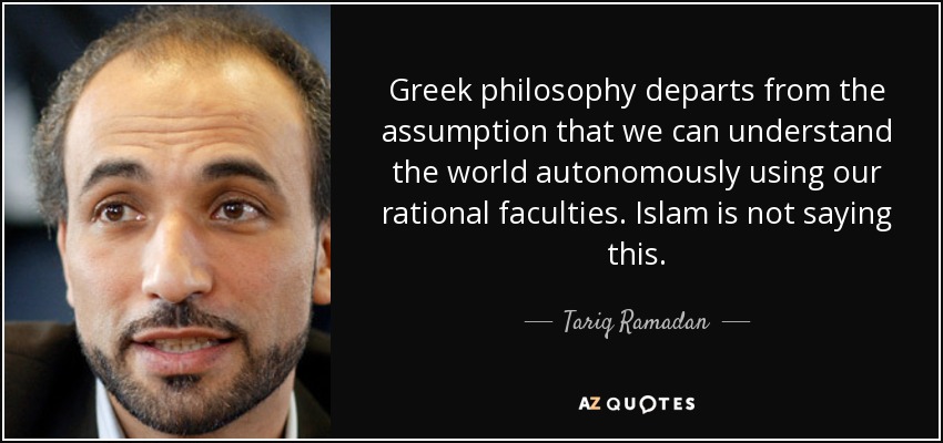 Greek philosophy departs from the assumption that we can understand the world autonomously using our rational faculties. Islam is not saying this. - Tariq Ramadan