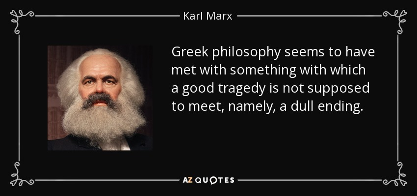 Greek philosophy seems to have met with something with which a good tragedy is not supposed to meet, namely, a dull ending. - Karl Marx